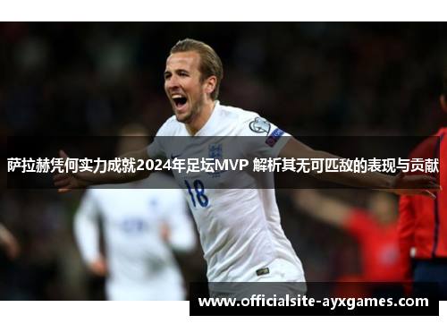 萨拉赫凭何实力成就2024年足坛MVP 解析其无可匹敌的表现与贡献 萨拉赫凭何实力成就2024年足坛MVP 解析其无可匹敌的表现与贡献