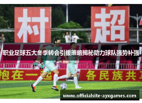 职业足球五大冬季转会引援策略揭秘助力球队强势补强