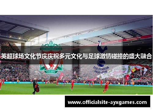 英超球场文化节庆庆祝多元文化与足球激情碰撞的盛大融合