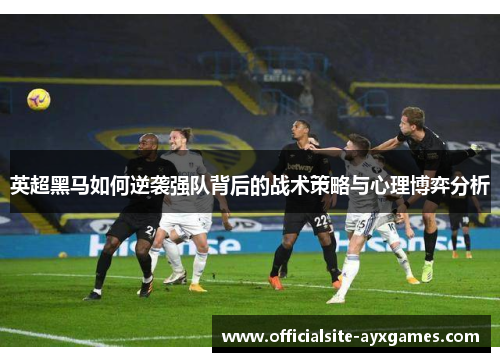 英超黑马如何逆袭强队背后的战术策略与心理博弈分析