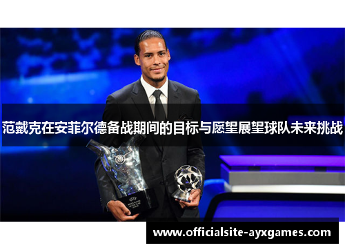 范戴克在安菲尔德备战期间的目标与愿望展望球队未来挑战 范戴克在安菲尔德备战期间的目标与愿望展望球队未来挑战