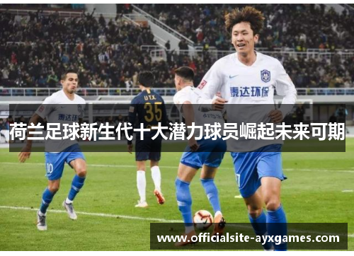 荷兰足球新生代十大潜力球员崛起未来可期 荷兰足球新生代十大潜力球员崛起未来可期