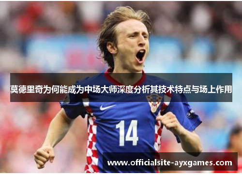 莫德里奇为何能成为中场大师深度分析其技术特点与场上作用