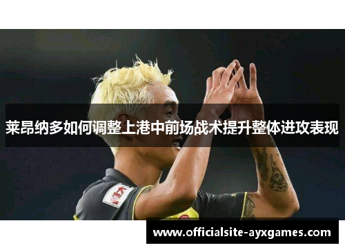 莱昂纳多如何调整上港中前场战术提升整体进攻表现 莱昂纳多如何调整上港中前场战术提升整体进攻表现