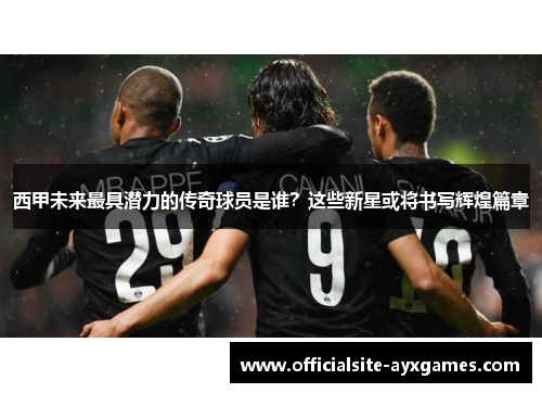 西甲未来最具潜力的传奇球员是谁？这些新星或将书写辉煌篇章