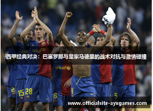 西甲经典对决：巴塞罗那与皇家马德里的战术对抗与激情碰撞
