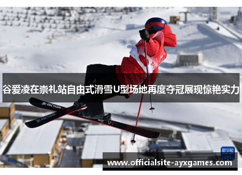 谷爱凌在崇礼站自由式滑雪U型场地再度夺冠展现惊艳实力 谷爱凌在崇礼站自由式滑雪U型场地再度夺冠展现惊艳实力