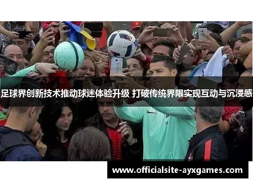 足球界创新技术推动球迷体验升级 打破传统界限实现互动与沉浸感 足球界创新技术推动球迷体验升级 打破传统界限实现互动与沉浸感