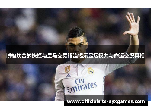 博格坎普的抉择与皇马交易暗流揭示足坛权力与命运交织真相