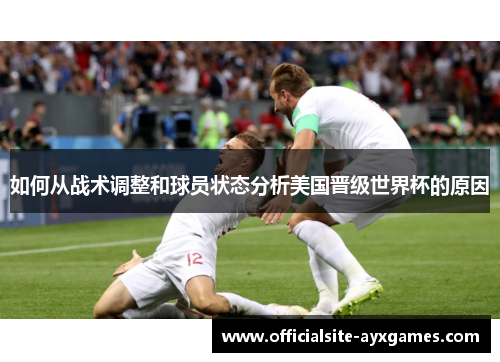 如何从战术调整和球员状态分析美国晋级世界杯的原因
