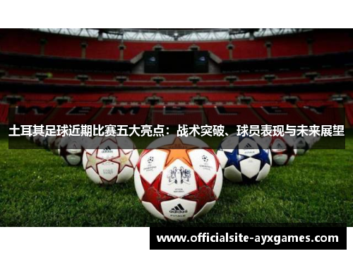 土耳其足球近期比赛五大亮点：战术突破、球员表现与未来展望