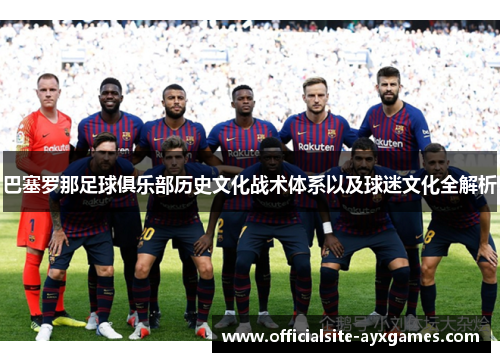 巴塞罗那足球俱乐部历史文化战术体系以及球迷文化全解析 巴塞罗那足球俱乐部历史文化战术体系以及球迷文化全解析