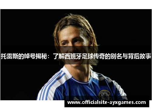 托雷斯的绰号揭秘：了解西班牙足球传奇的别名与背后故事