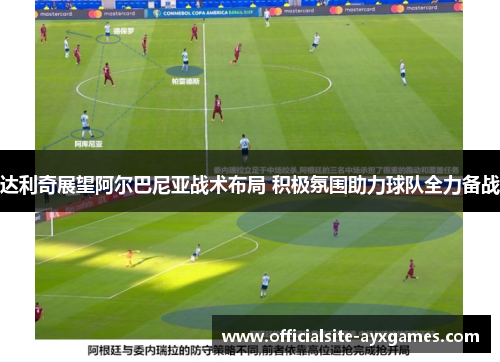 达利奇展望阿尔巴尼亚战术布局 积极氛围助力球队全力备战