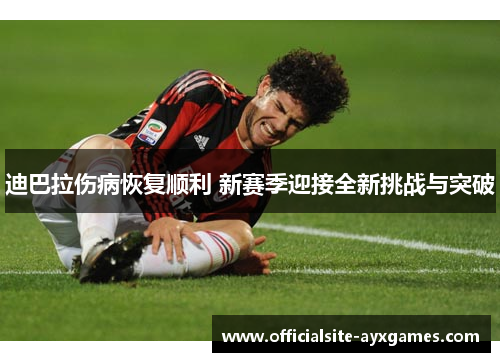 迪巴拉伤病恢复顺利 新赛季迎接全新挑战与突破