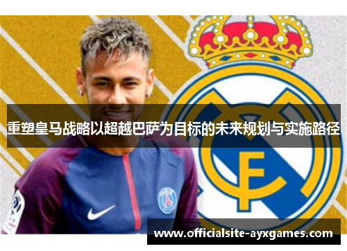 重塑皇马战略以超越巴萨为目标的未来规划与实施路径