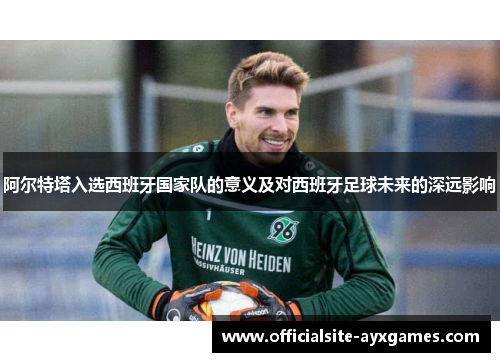 阿尔特塔入选西班牙国家队的意义及对西班牙足球未来的深远影响