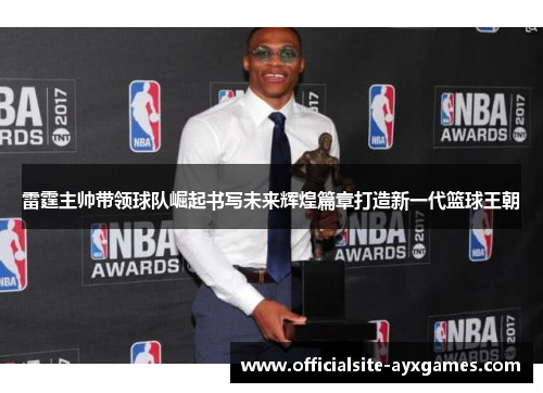 雷霆主帅带领球队崛起书写未来辉煌篇章打造新一代篮球王朝