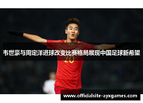 韦世豪与周定洋进球改变比赛格局展现中国足球新希望