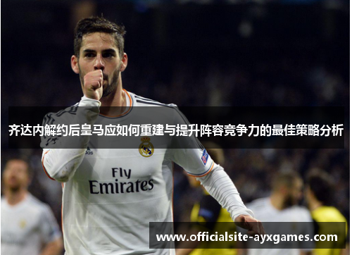 齐达内解约后皇马应如何重建与提升阵容竞争力的最佳策略分析