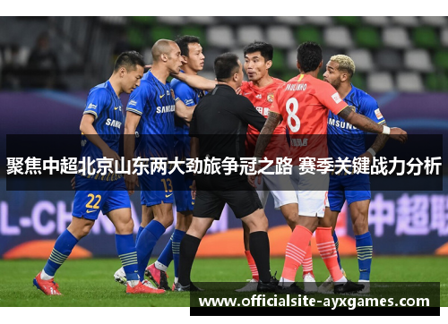 聚焦中超北京山东两大劲旅争冠之路 赛季关键战力分析