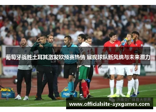 葡萄牙战胜土耳其激发欧预赛热情 展现球队新风貌与未来潜力