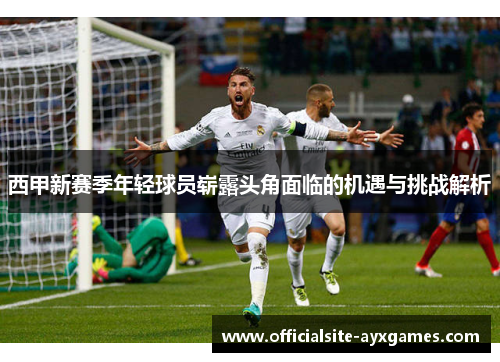 西甲新赛季年轻球员崭露头角面临的机遇与挑战解析