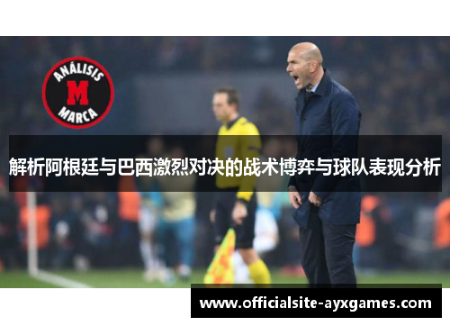 解析阿根廷与巴西激烈对决的战术博弈与球队表现分析
