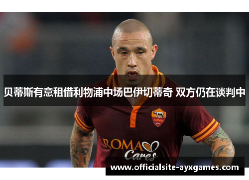 贝蒂斯有意租借利物浦中场巴伊切蒂奇 双方仍在谈判中 贝蒂斯有意租借利物浦中场巴伊切蒂奇 双方仍在谈判中