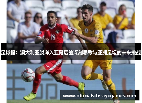 足球报:澳大利亚脱洋入亚背后的深刻思考与亚洲足坛的未来挑战 足球报:澳大利亚脱洋入亚背后的深刻思考与亚洲足坛的未来挑战