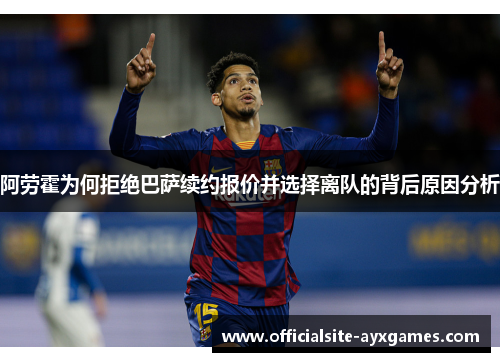 阿劳霍为何拒绝巴萨续约报价并选择离队的背后原因分析