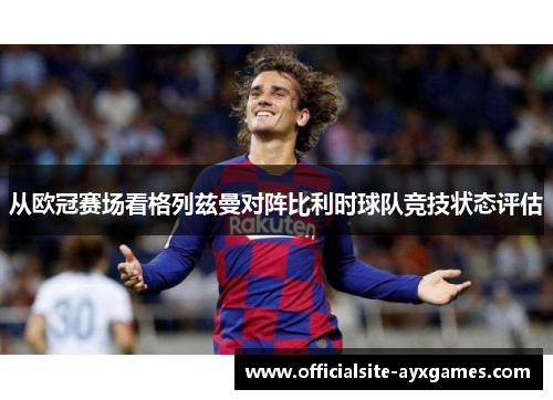 从欧冠赛场看格列兹曼对阵比利时球队竞技状态评估