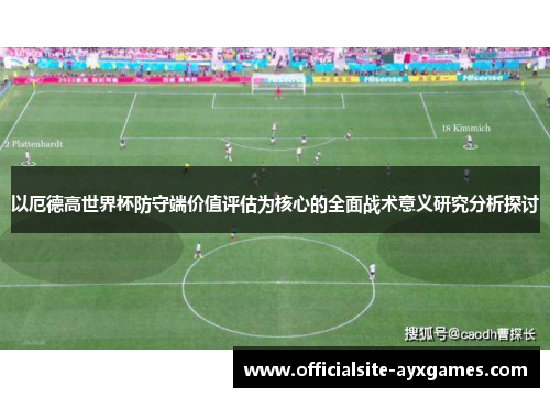 以厄德高世界杯防守端价值评估为核心的全面战术意义研究分析探讨 以厄德高世界杯防守端价值评估为核心的全面战术意义研究分析探讨