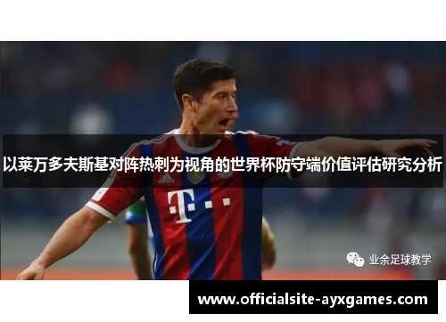 以莱万多夫斯基对阵热刺为视角的世界杯防守端价值评估研究分析 以莱万多夫斯基对阵热刺为视角的世界杯防守端价值评估研究分析