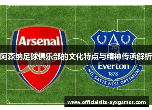 阿森纳足球俱乐部的文化特点与精神传承解析 阿森纳足球俱乐部的文化特点与精神传承解析