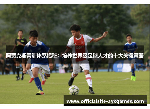 阿贾克斯青训体系揭秘:培养世界级足球人才的十大关键策略 阿贾克斯青训体系揭秘:培养世界级足球人才的十大关键策略