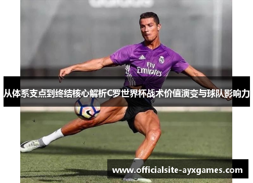 从体系支点到终结核心解析C罗世界杯战术价值演变与球队影响力 从体系支点到终结核心解析C罗世界杯战术价值演变与球队影响力