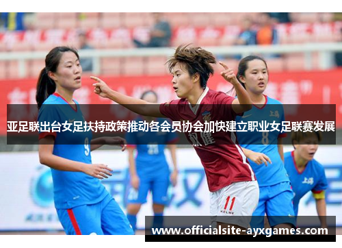 亚足联出台女足扶持政策推动各会员协会加快建立职业女足联赛发展 亚足联出台女足扶持政策推动各会员协会加快建立职业女足联赛发展