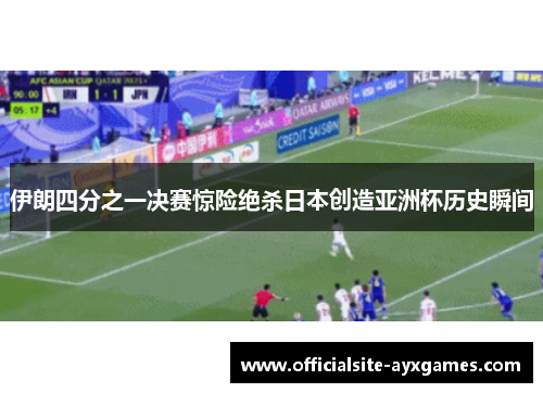 伊朗四分之一决赛惊险绝杀日本创造亚洲杯历史瞬间 伊朗四分之一决赛惊险绝杀日本创造亚洲杯历史瞬间