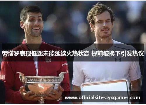 劳塔罗表现低迷未能延续火热状态 提前被换下引发热议 劳塔罗表现低迷未能延续火热状态 提前被换下引发热议