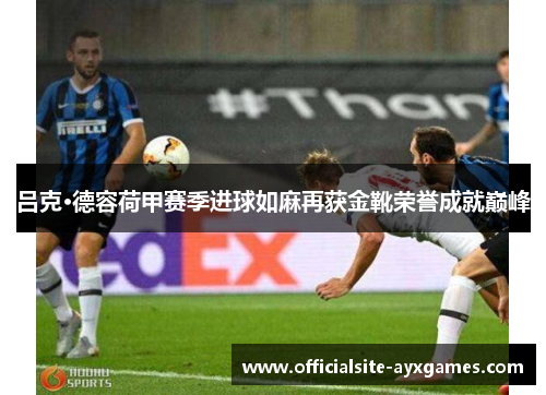 吕克·德容荷甲赛季进球如麻再获金靴荣誉成就巅峰