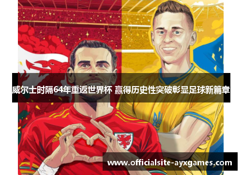威尔士时隔64年重返世界杯 赢得历史性突破彰显足球新篇章