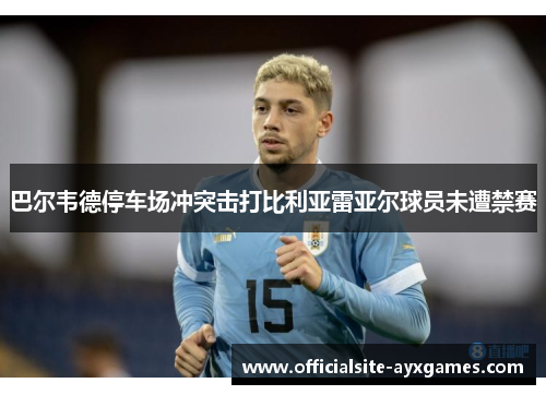 巴尔韦德停车场冲突击打比利亚雷亚尔球员未遭禁赛 巴尔韦德停车场冲突击打比利亚雷亚尔球员未遭禁赛