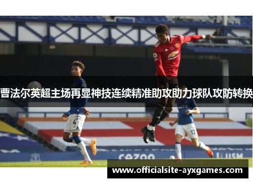 曹法尔英超主场再显神技连续精准助攻助力球队攻防转换