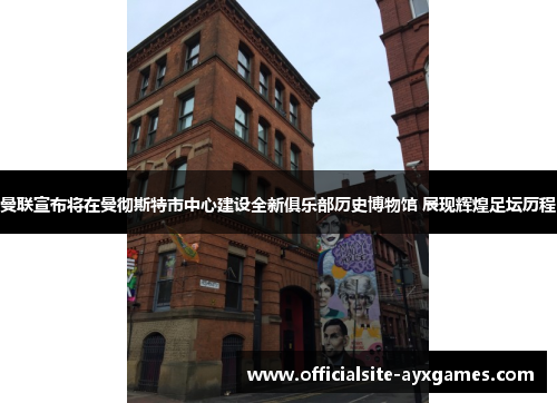 曼联宣布将在曼彻斯特市中心建设全新俱乐部历史博物馆 展现辉煌足坛历程 曼联宣布将在曼彻斯特市中心建设全新俱乐部历史博物馆 展现辉煌足坛历程