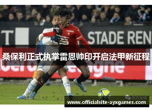 桑保利正式执掌雷恩帅印开启法甲新征程 桑保利正式执掌雷恩帅印开启法甲新征程