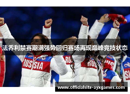法乔利禁赛期满强势回归赛场再现巅峰竞技状态 法乔利禁赛期满强势回归赛场再现巅峰竞技状态