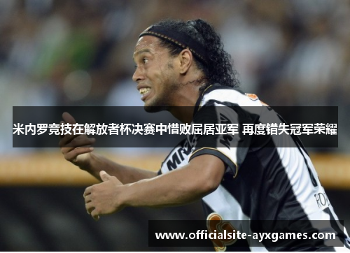 米内罗竞技在解放者杯决赛中惜败屈居亚军 再度错失冠军荣耀 米内罗竞技在解放者杯决赛中惜败屈居亚军 再度错失冠军荣耀