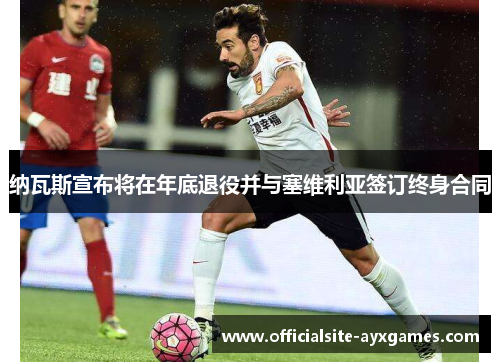 纳瓦斯宣布将在年底退役并与塞维利亚签订终身合同