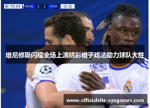 维尼修斯闪耀全场上演精彩帽子戏法助力球队大胜 维尼修斯闪耀全场上演精彩帽子戏法助力球队大胜